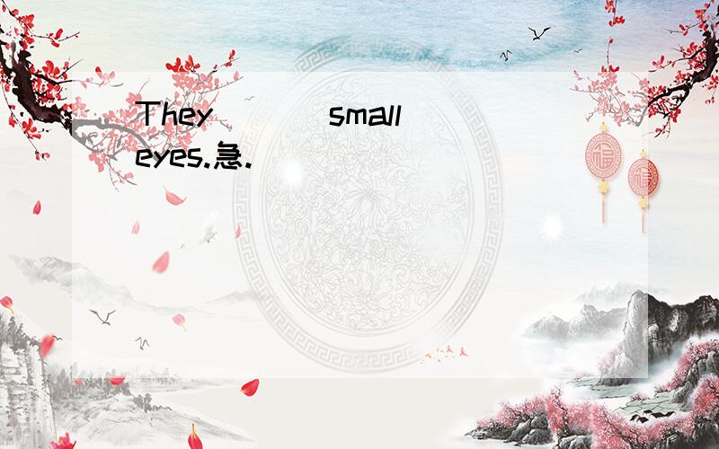 They ___small eyes.急.