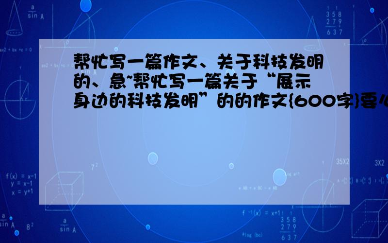 帮忙写一篇作文、关于科技发明的、急~帮忙写一篇关于“展示身边的科技发明”的的作文{600字}要么写关于“思考自然的启示”的作文,