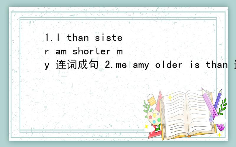 1.l than sister am shorter my 连词成句 2.me amy older is than 连词成句3.the girl jumps high.the boy jumps higher.合并成一句4.ls your father older than your mother:根据实际回答问题