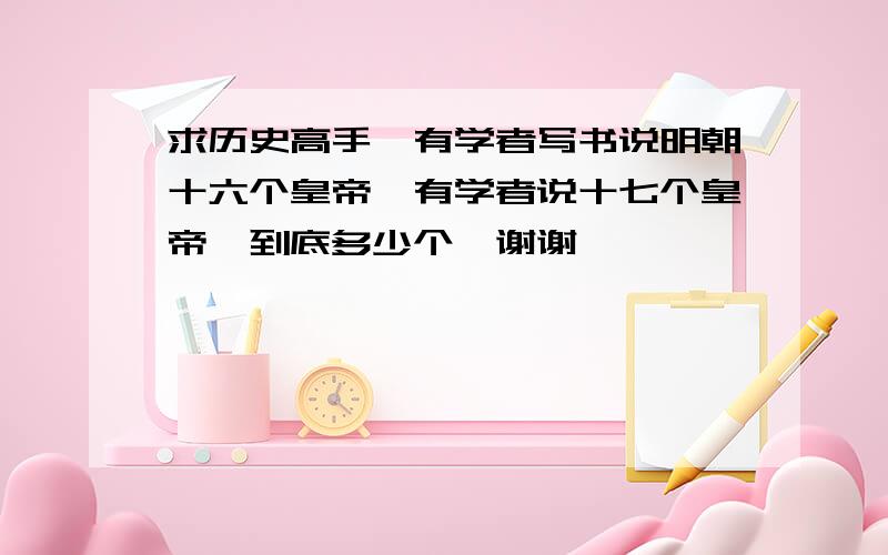 求历史高手,有学者写书说明朝十六个皇帝,有学者说十七个皇帝,到底多少个,谢谢