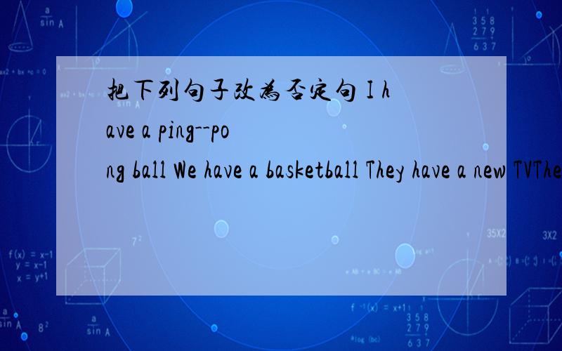 把下列句子改为否定句 I have a ping--pong ball We have a basketball They have a new TVThey have many flowersMr Smith has a telephoneHis aunt has a new TVHe has a nice roomThere is an apple in the basketThere are some boys in ours class