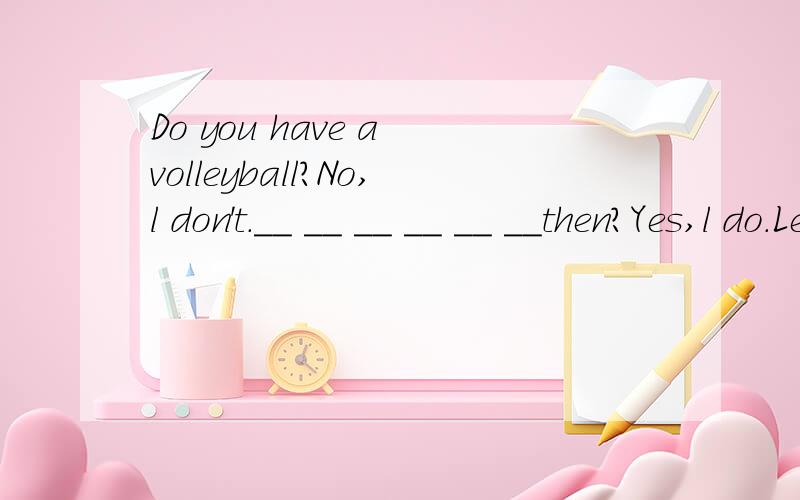 Do you have a volleyball?No,l don't.__ __ __ __ __ __then?Yes,l do.Let's play baseball.Ok!(横线上填六个词哈,)