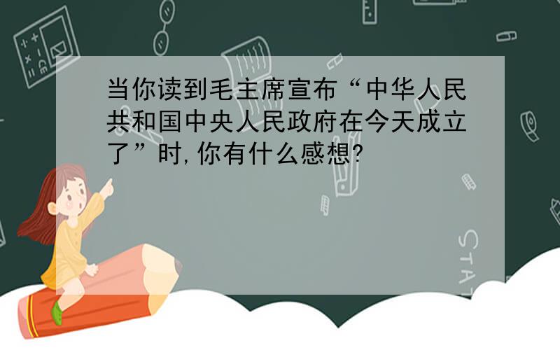 当你读到毛主席宣布“中华人民共和国中央人民政府在今天成立了”时,你有什么感想?