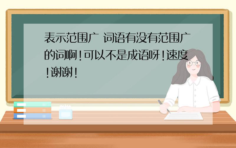 表示范围广 词语有没有范围广的词啊!可以不是成语呀!速度!谢谢!