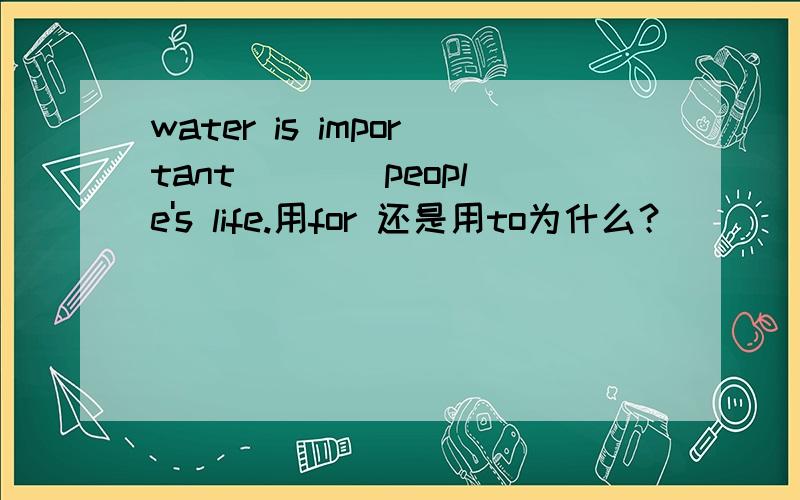 water is important ___ people's life.用for 还是用to为什么？
