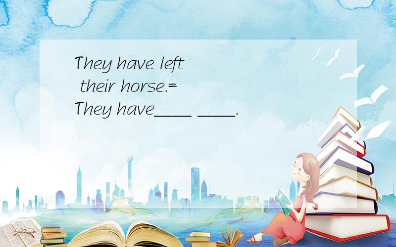 They have left their horse.=They have____ ____.