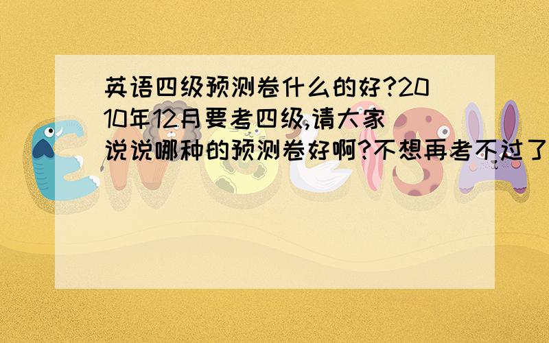 英语四级预测卷什么的好?2010年12月要考四级,请大家说说哪种的预测卷好啊?不想再考不过了!