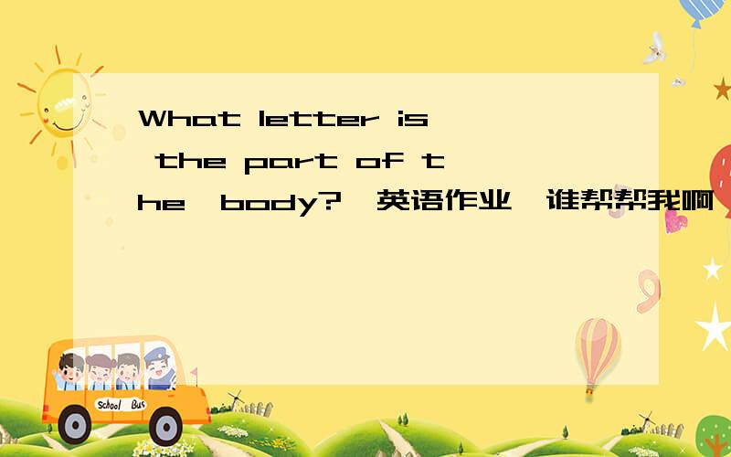 What letter is the part of the  body?  英语作业,谁帮帮我啊``