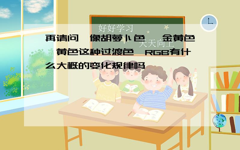 再请问,像胡萝卜色 、金黄色、黄色这种过渡色,RGB有什么大概的变化规律吗