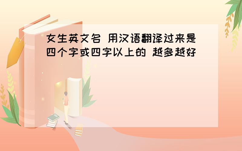 女生英文名 用汉语翻译过来是四个字或四字以上的 越多越好