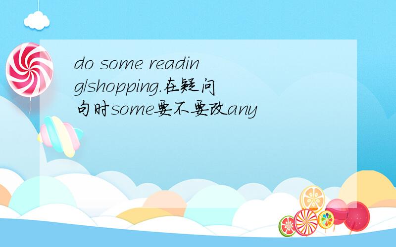 do some reading/shopping.在疑问句时some要不要改any