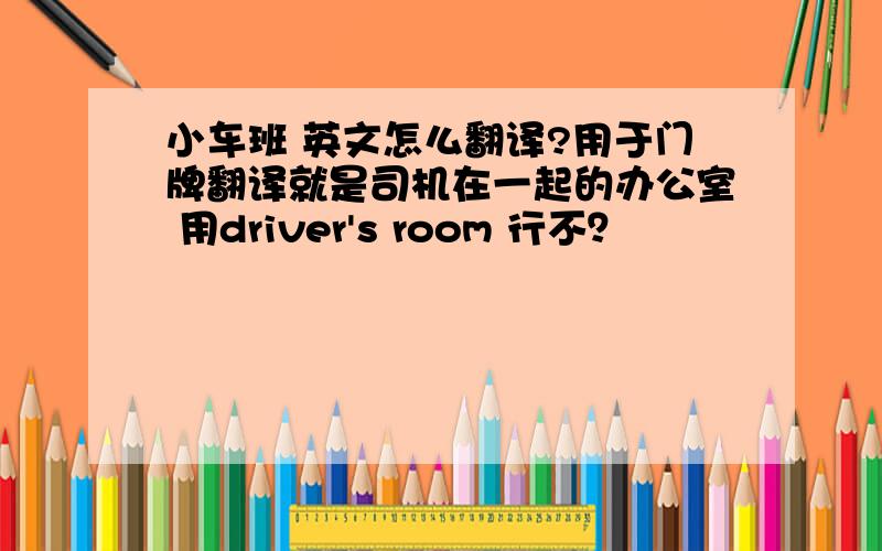 小车班 英文怎么翻译?用于门牌翻译就是司机在一起的办公室 用driver's room 行不？