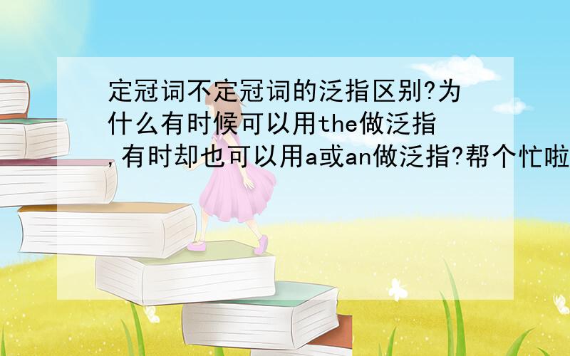 定冠词不定冠词的泛指区别?为什么有时候可以用the做泛指,有时却也可以用a或an做泛指?帮个忙啦