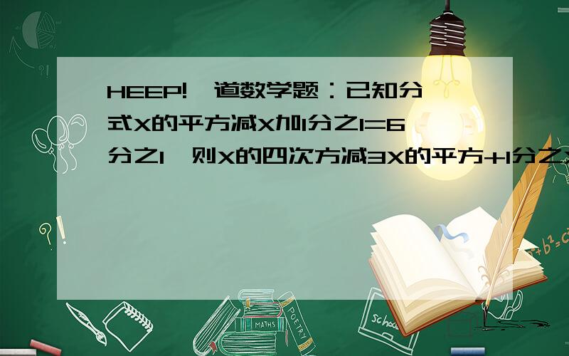 HEEP!一道数学题：已知分式X的平方减X加1分之1=6分之1,则X的四次方减3X的平方+1分之X的平方的值等please出过程