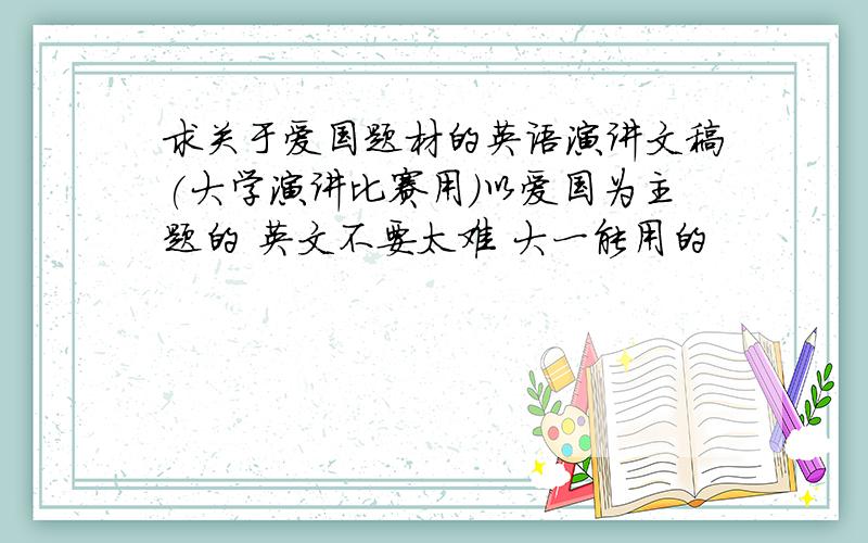 求关于爱国题材的英语演讲文稿(大学演讲比赛用)以爱国为主题的 英文不要太难 大一能用的