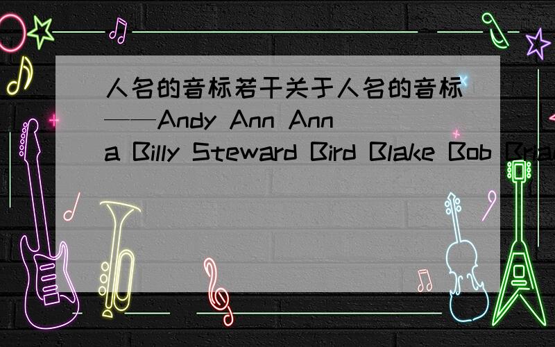 人名的音标若干关于人名的音标——Andy Ann Anna Billy Steward Bird Blake Bob Brian 要新版的音标 马上就要
