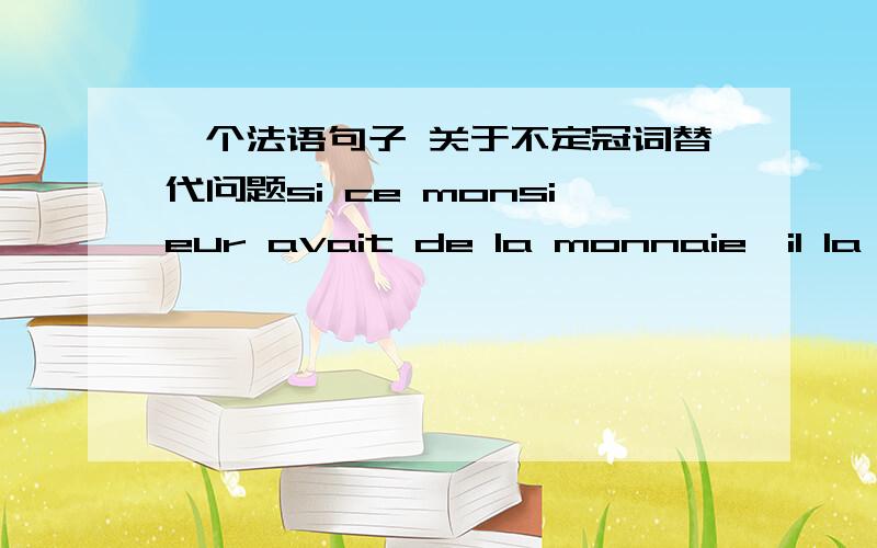 一个法语句子 关于不定冠词替代问题si ce monsieur avait de la monnaie,il la donnerait à la vendeuse.此句中,为什么用il la donnerait 而不是用en,不定冠词做直宾不是要用en替代吗?