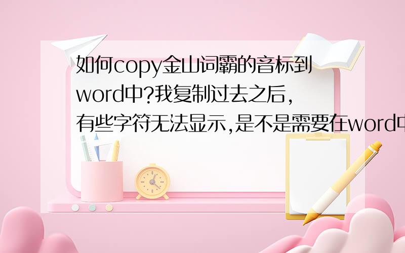 如何copy金山词霸的音标到word中?我复制过去之后,有些字符无法显示,是不是需要在word中安装什么?