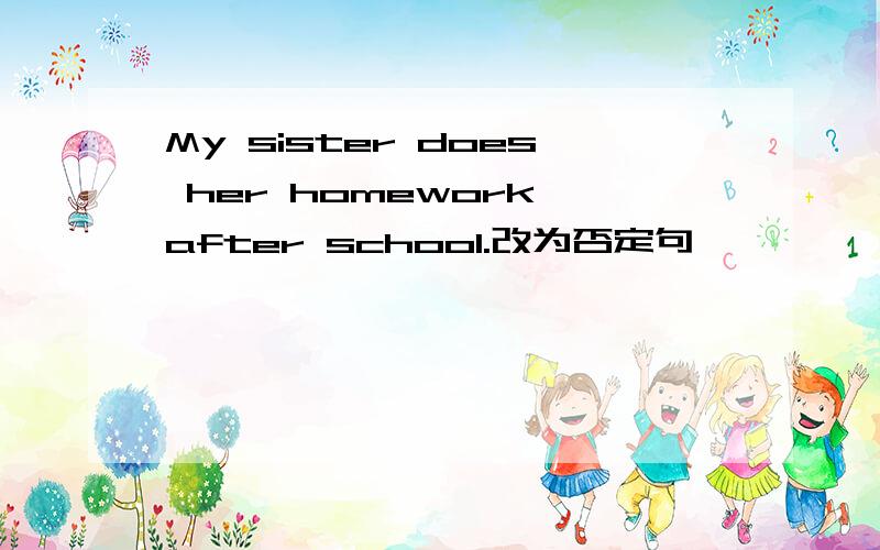 My sister does her homework after school.改为否定句