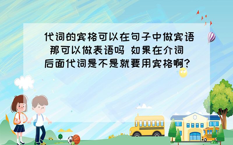 代词的宾格可以在句子中做宾语 那可以做表语吗 如果在介词后面代词是不是就要用宾格啊?