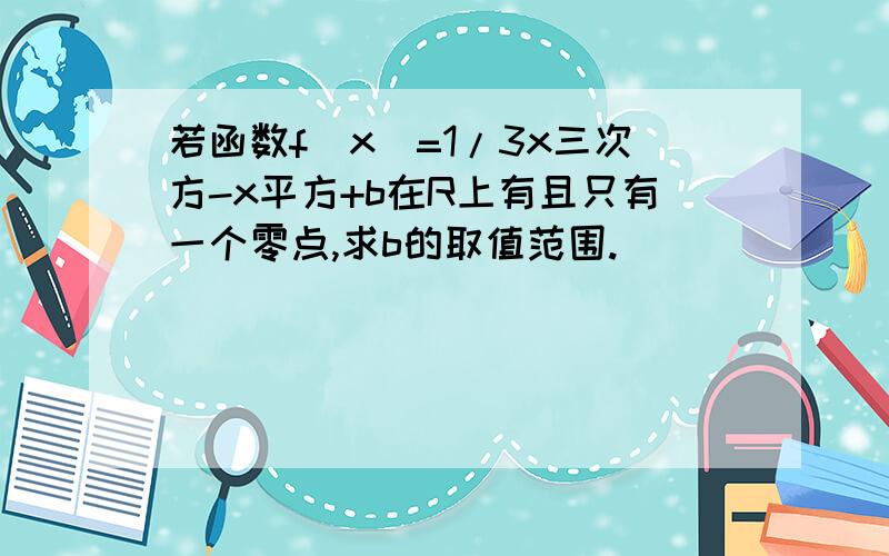 若函数f(x)=1/3x三次方-x平方+b在R上有且只有一个零点,求b的取值范围.