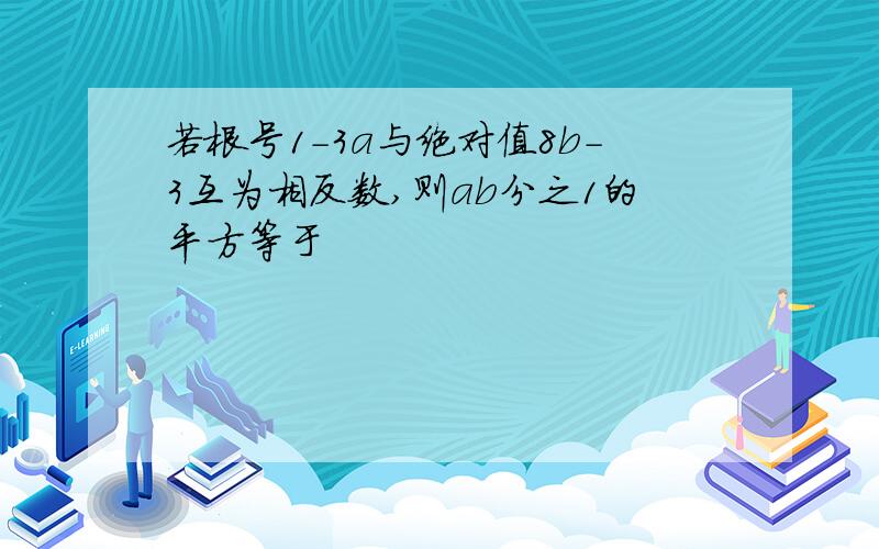 若根号1-3a与绝对值8b-3互为相反数,则ab分之1的平方等于