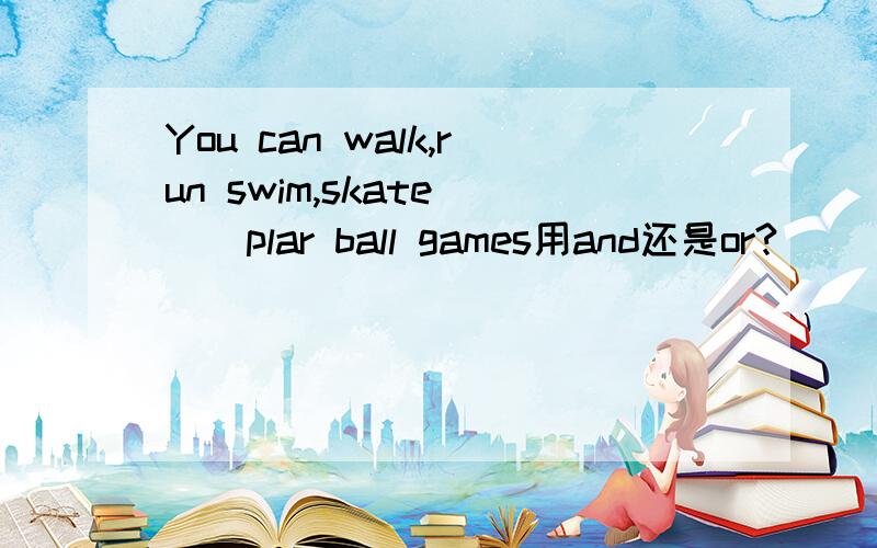 You can walk,run swim,skate___plar ball games用and还是or?