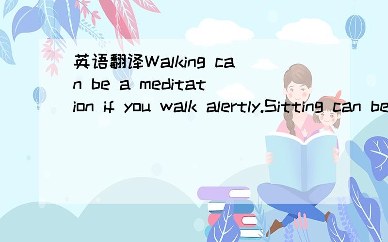 英语翻译Walking can be a meditation if you walk alertly.Sitting can be a meditation if you sit alertly.Listening to the birds can be a meditation if you listen with awareness.Just listening to the inner noise of your mind can be a meditation if y