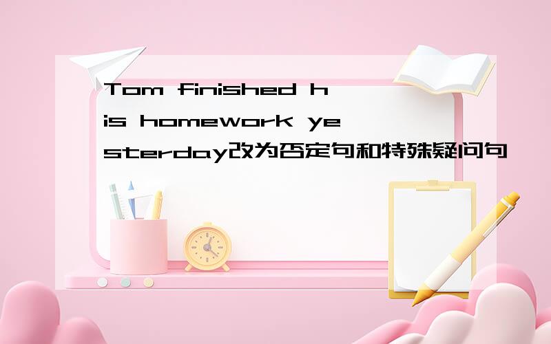 Tom finished his homework yesterday改为否定句和特殊疑问句