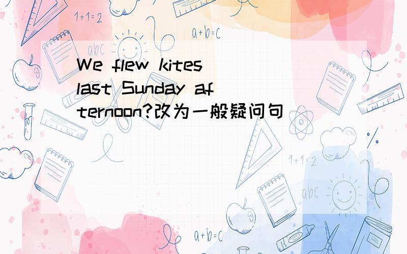 We flew kites last Sunday afternoon?改为一般疑问句