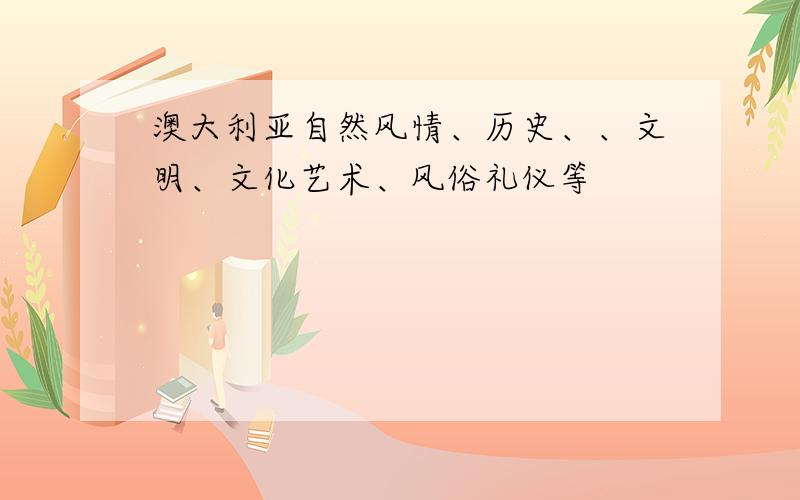 澳大利亚自然风情、历史、、文明、文化艺术、风俗礼仪等