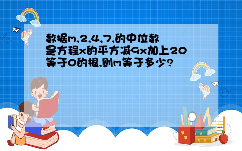 数据m,2,4,7,的中位数是方程x的平方减9x加上20等于0的根,则m等于多少?