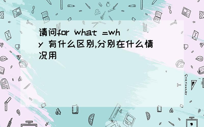 请问for what =why 有什么区别,分别在什么情况用