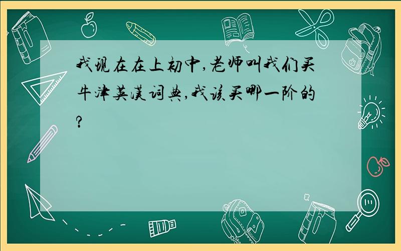 我现在在上初中,老师叫我们买牛津英汉词典,我该买哪一阶的?