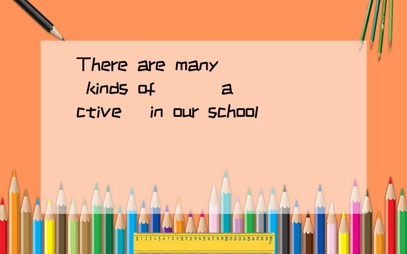 There are many kinds of __(active) in our school