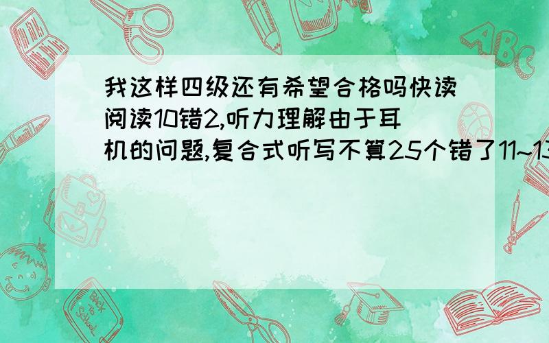 我这样四级还有希望合格吗快读阅读10错2,听力理解由于耳机的问题,复合式听写不算25个错了11~13个之间,复合式听写填词错了一个,填句最后2句没写完整,漏词.精确阅读第一篇5错2,第二篇没答