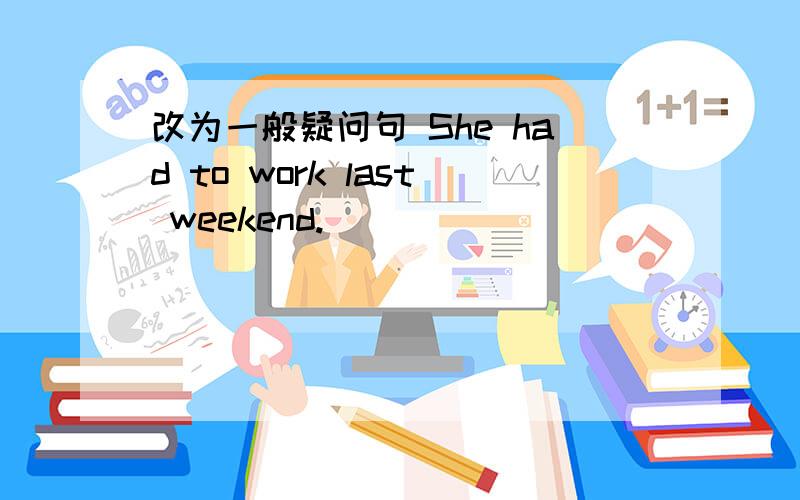 改为一般疑问句 She had to work last weekend.