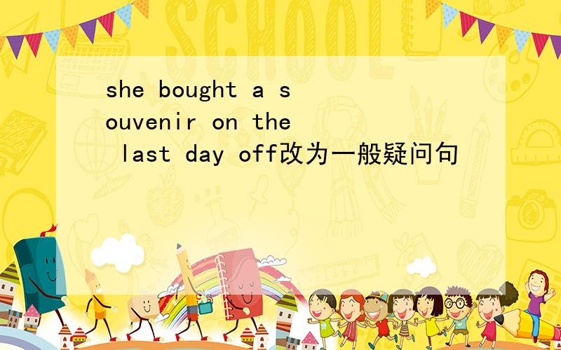 she bought a souvenir on the last day off改为一般疑问句