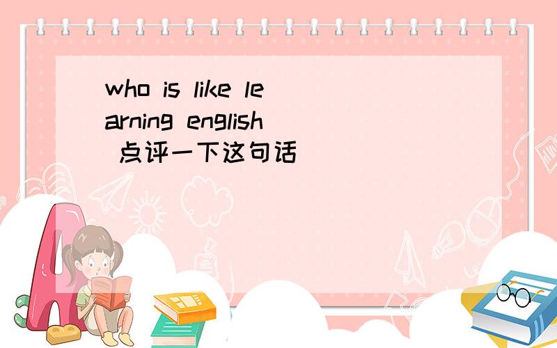 who is like learning english 点评一下这句话