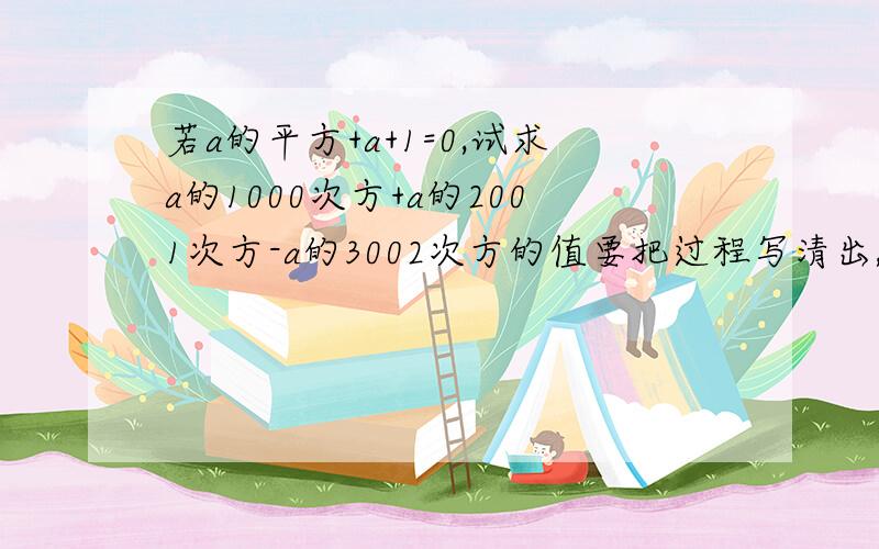 若a的平方+a+1=0,试求a的1000次方+a的2001次方-a的3002次方的值要把过程写清出,