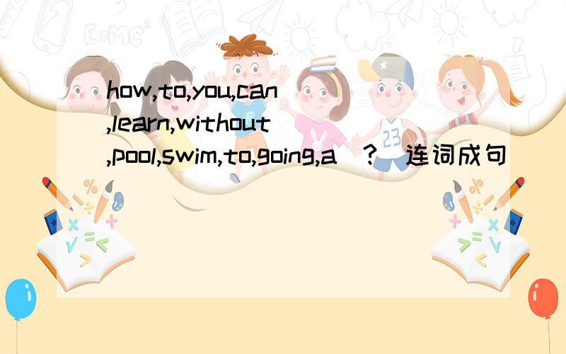 how,to,you,can,learn,without,pool,swim,to,going,a(?)连词成句