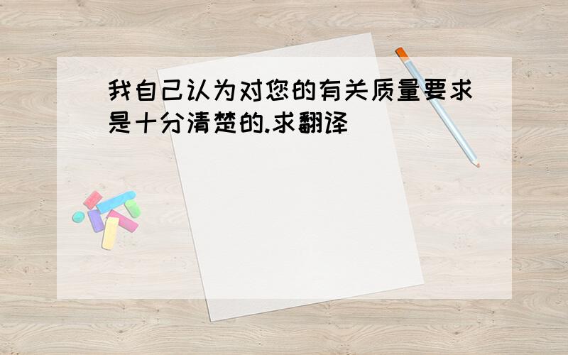 我自己认为对您的有关质量要求是十分清楚的.求翻译