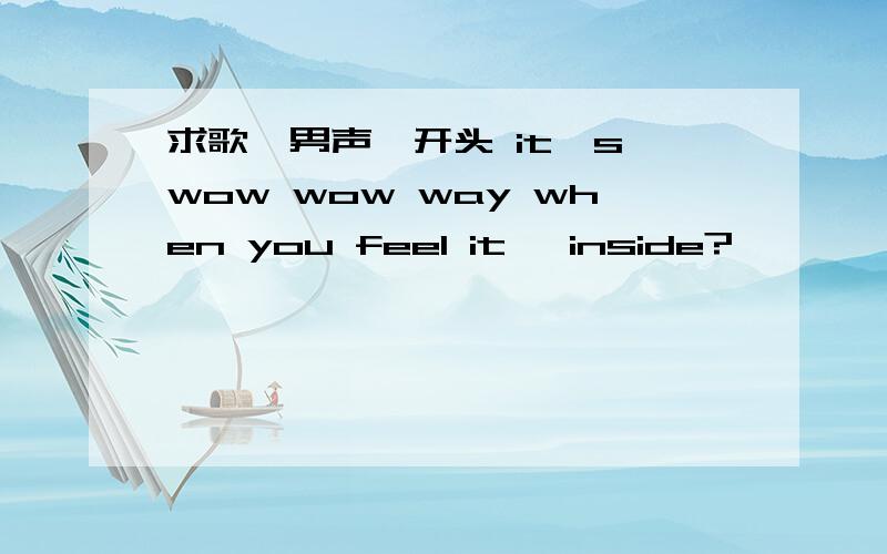 求歌,男声,开头 it's wow wow way when you feel it   inside?