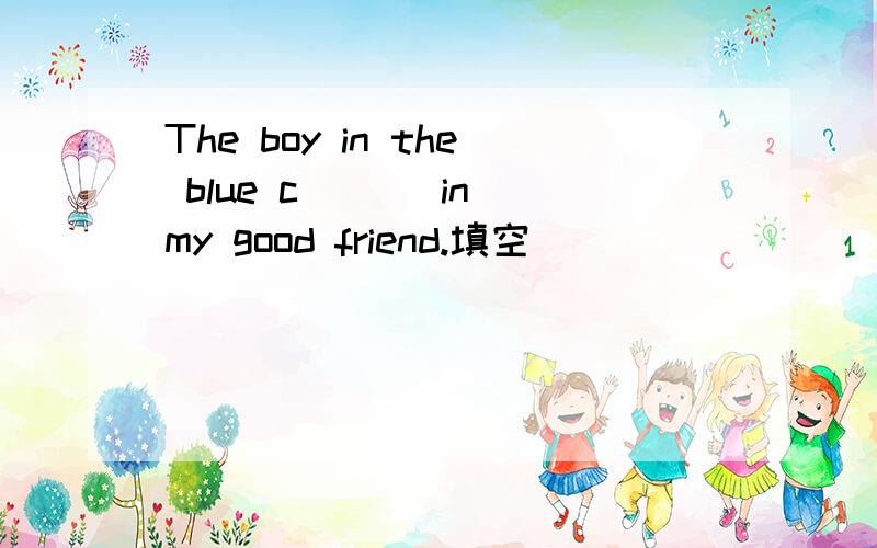 The boy in the blue c___ in my good friend.填空