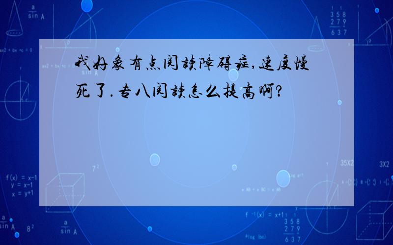 我好象有点阅读障碍症,速度慢死了.专八阅读怎么提高啊?