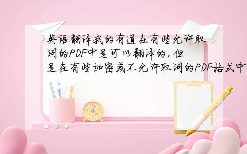 英语翻译我的有道在有些允许取词的PDF中是可以翻译的,但是在有些加密或不允许取词的PDF格式中就不能翻译了.而我有个朋友的有道却能在加密或不允许取词的PDF格式中就翻译,还能从我剪切