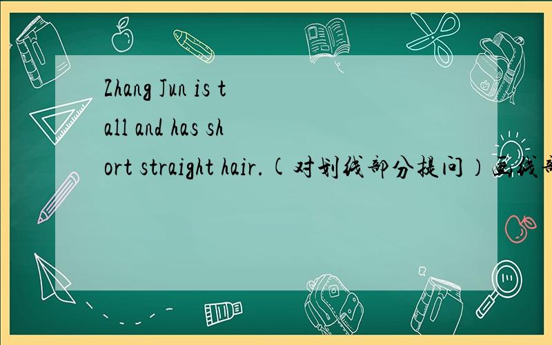 Zhang Jun is tall and has short straight hair.(对划线部分提问）画线部分是tall and has short straight hair.
