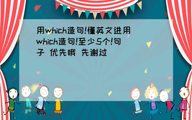 用which造句!懂英文进用which造句!至少5个!句子 优先哦 先谢过