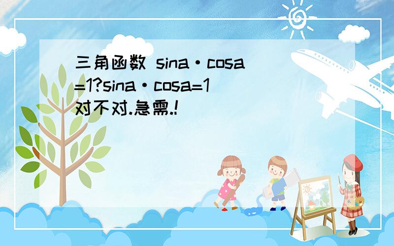 三角函数 sina·cosa=1?sina·cosa=1对不对.急需.!