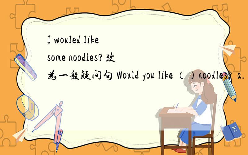 I wouled like some noodles?改为一般疑问句 Would you like （）noodles? a. some b. anyI wouled like some noodles?(改为一般疑问句) Would  you  like （   ）noodles?             a.  some      b.  any